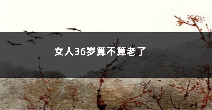 女人36岁算不算老了