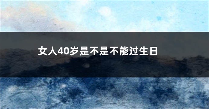 女人40岁是不是不能过生日