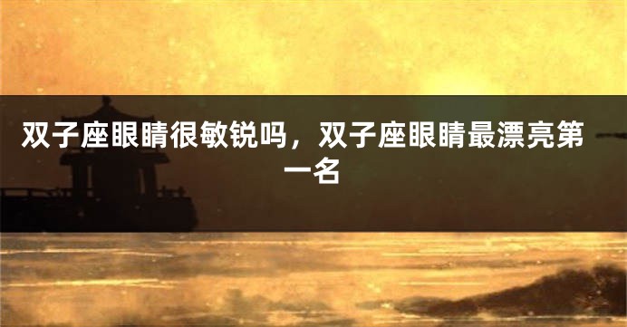 双子座眼睛很敏锐吗，双子座眼睛最漂亮第一名