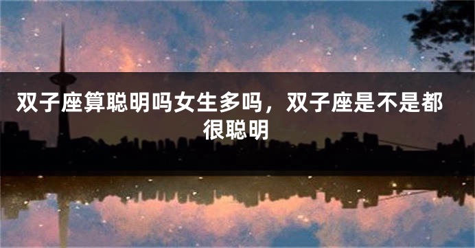 双子座算聪明吗女生多吗，双子座是不是都很聪明