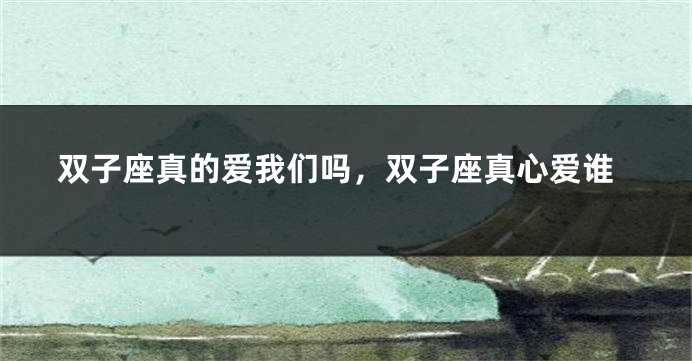 双子座真的爱我们吗，双子座真心爱谁