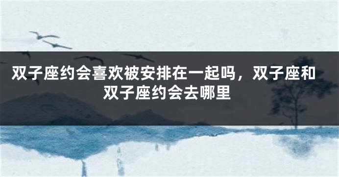 双子座约会喜欢被安排在一起吗，双子座和双子座约会去哪里
