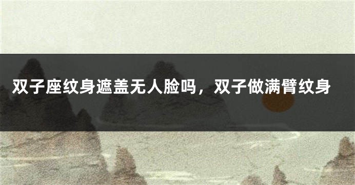 双子座纹身遮盖无人脸吗，双子做满臂纹身