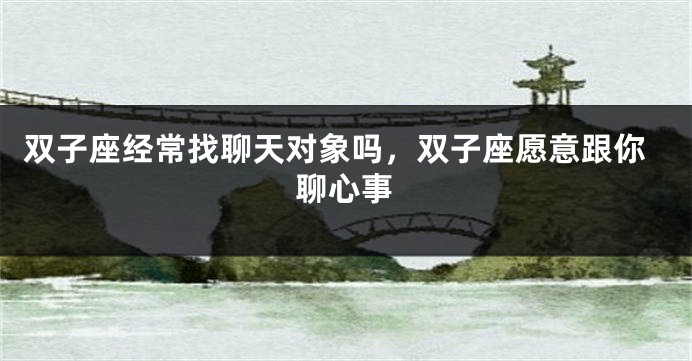 双子座经常找聊天对象吗，双子座愿意跟你聊心事