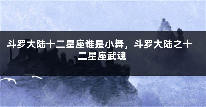 斗罗大陆十二星座谁是小舞,斗罗大陆之十二星座武魂