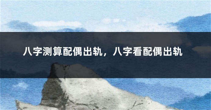 八字测算配偶出轨,八字看配偶出轨
