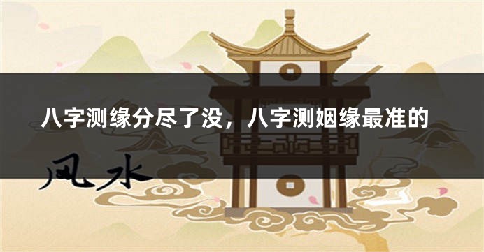 八字测缘分尽了没，八字测姻缘最准的