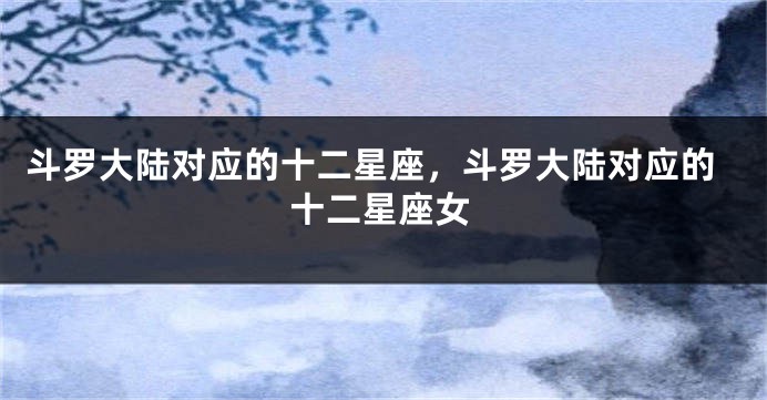 斗罗大陆对应的十二星座，斗罗大陆对应的十二星座女