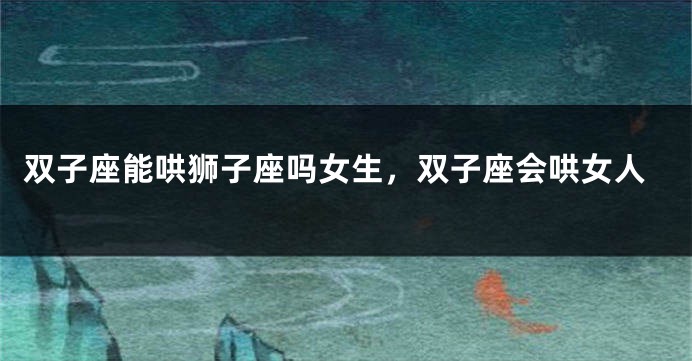 双子座能哄狮子座吗女生，双子座会哄女人