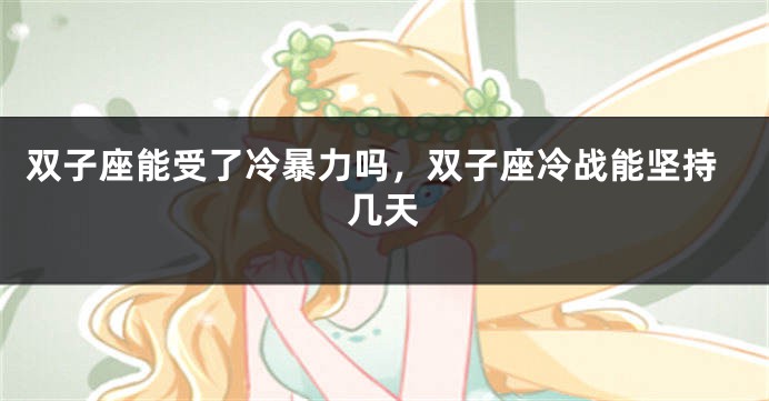 双子座能受了冷暴力吗，双子座冷战能坚持几天