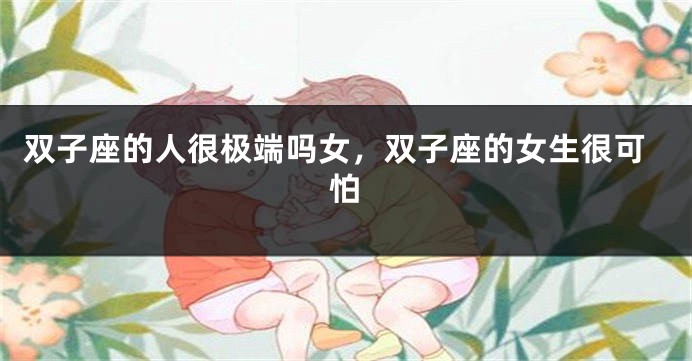 双子座的人很极端吗女，双子座的女生很可怕
