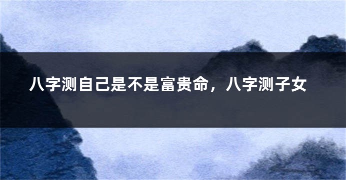 八字测自己是不是富贵命，八字测子女