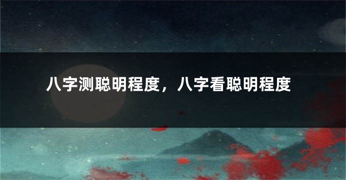 八字测聪明程度，八字看聪明程度