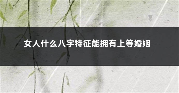 女人什么八字特征能拥有上等婚姻