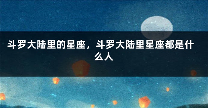 斗罗大陆里的星座，斗罗大陆里星座都是什么人