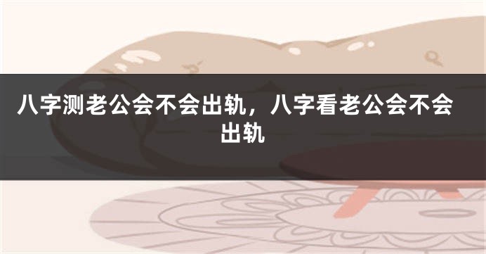 八字测老公会不会出轨，八字看老公会不会出轨