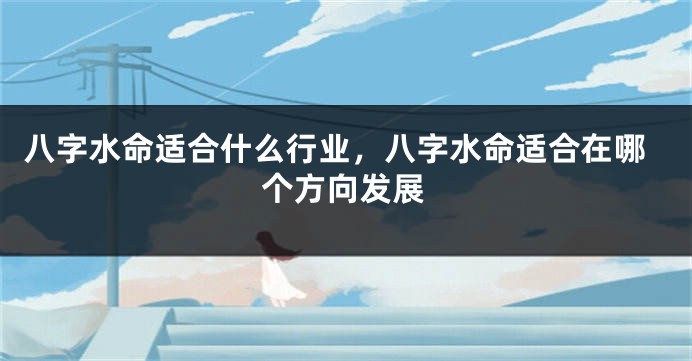 八字水命适合什么行业，八字水命适合在哪个方向发展