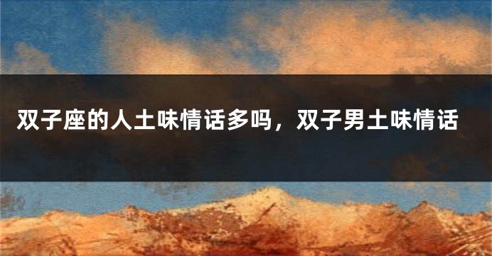 双子座的人土味情话多吗，双子男土味情话