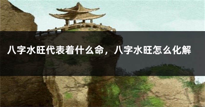 八字水旺代表着什么命，八字水旺怎么化解