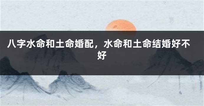 八字水命和土命婚配，水命和土命结婚好不好