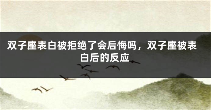 双子座表白被拒绝了会后悔吗，双子座被表白后的反应