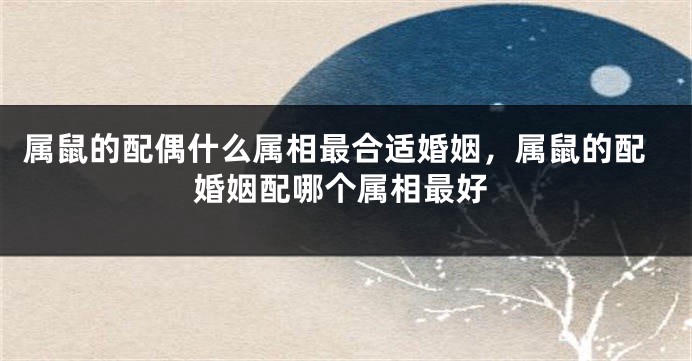 属鼠的配偶什么属相最合适婚姻,属鼠的配婚姻配哪个属相最好
