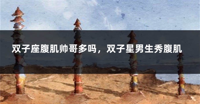 双子座腹肌帅哥多吗，双子星男生秀腹肌