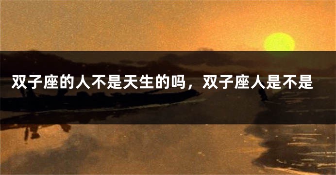 双子座的人不是天生的吗，双子座人是不是