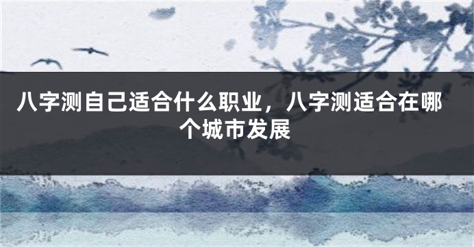 八字测自己适合什么职业，八字测适合在哪个城市发展