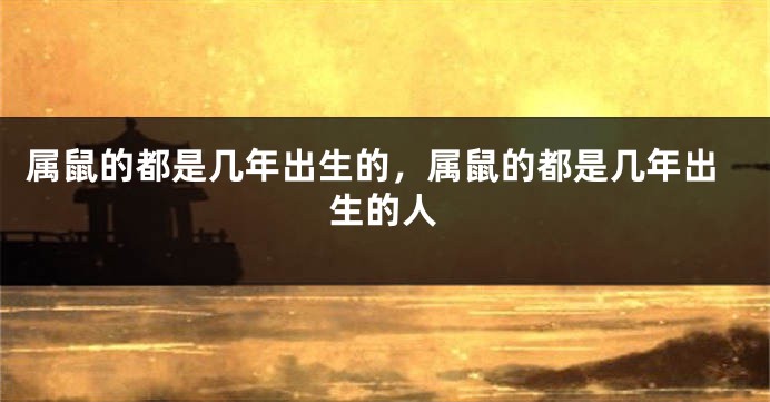 属鼠的都是几年出生的，属鼠的都是几年出生的人