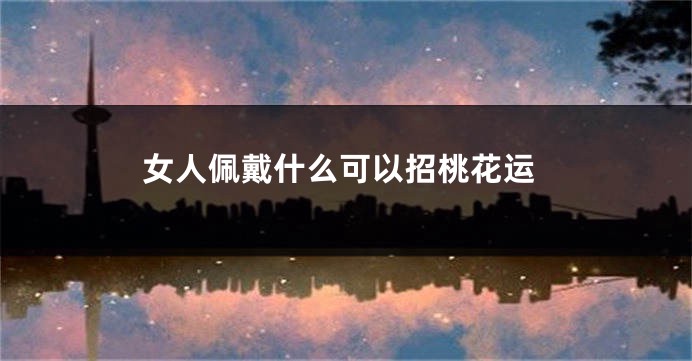 女人佩戴什么可以招桃花运