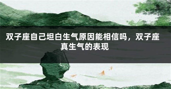 双子座自己坦白生气原因能相信吗，双子座真生气的表现