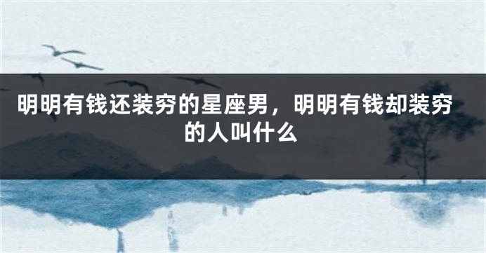 明明有钱还装穷的星座男，明明有钱却装穷的人叫什么