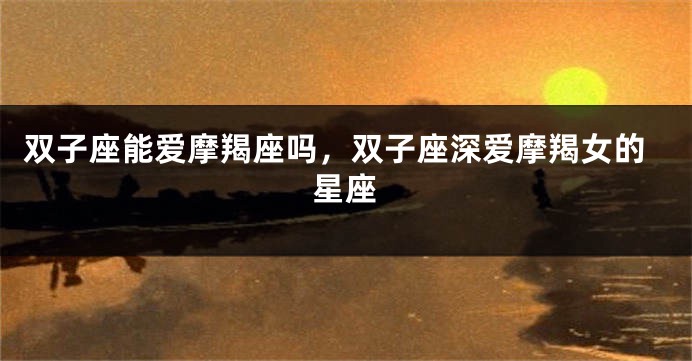 双子座能爱摩羯座吗，双子座深爱摩羯女的星座