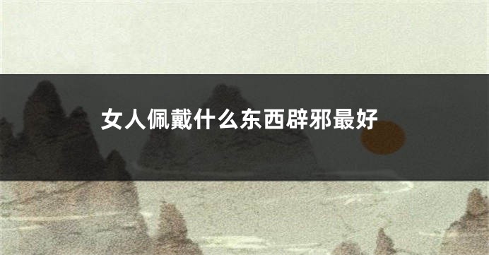 女人佩戴什么东西辟邪最好