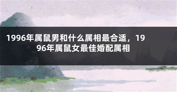 1996年属鼠男和什么属相最合适,1996年属鼠女最佳婚配属相