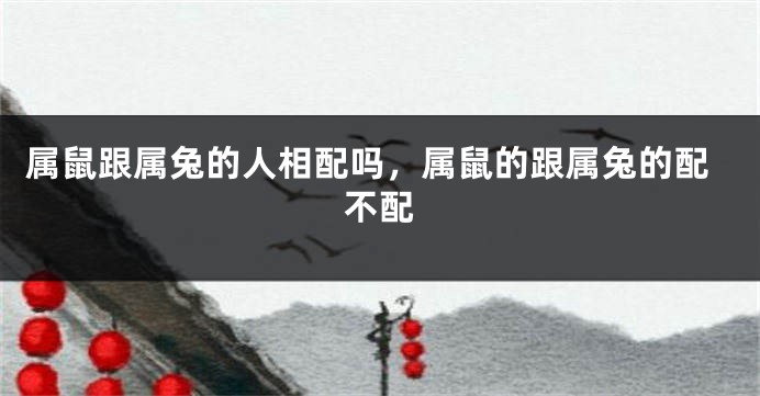 属鼠跟属兔的人相配吗，属鼠的跟属兔的配不配