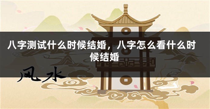 八字测试什么时候结婚，八字怎么看什么时候结婚