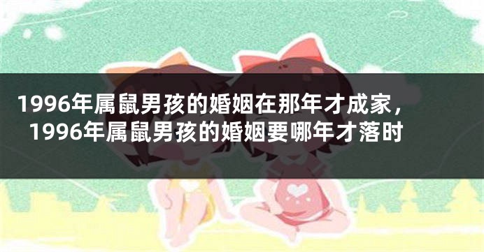 1996年属鼠男孩的婚姻在那年才成家,1996年属鼠男孩的婚姻要哪年才落时