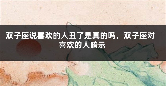 双子座说喜欢的人丑了是真的吗，双子座对喜欢的人暗示