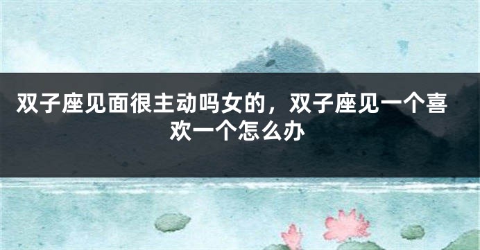 双子座见面很主动吗女的，双子座见一个喜欢一个怎么办