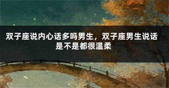 双子座说内心话多吗男生，双子座男生说话是不是都很温柔