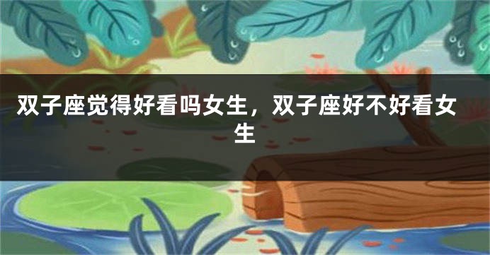 双子座觉得好看吗女生，双子座好不好看女生