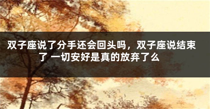 双子座说了分手还会回头吗，双子座说结束了 一切安好是真的放弃了么