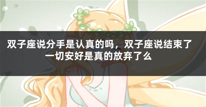 双子座说分手是认真的吗，双子座说结束了 一切安好是真的放弃了么