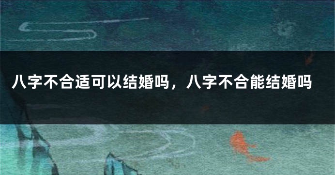 八字不合适可以结婚吗，八字不合能结婚吗