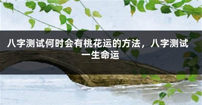八字测试何时会有桃花运的方法，八字测试一生命运