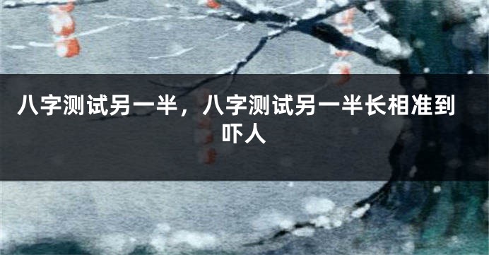 八字测试另一半，八字测试另一半长相准到吓人