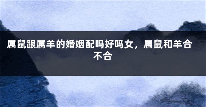 属鼠跟属羊的婚姻配吗好吗女，属鼠和羊合不合
