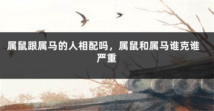 属鼠跟属马的人相配吗，属鼠和属马谁克谁严重